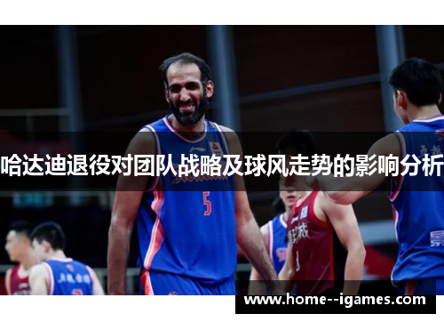 哈达迪退役对团队战略及球风走势的影响分析