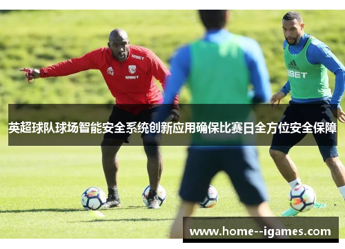 英超球队球场智能安全系统创新应用确保比赛日全方位安全保障 英超球队球场智能安全系统创新应用确保比赛日全方位安全保障