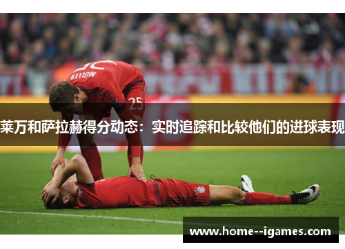 莱万和萨拉赫得分动态:实时追踪和比较他们的进球表现 莱万和萨拉赫得分动态:实时追踪和比较他们的进球表现