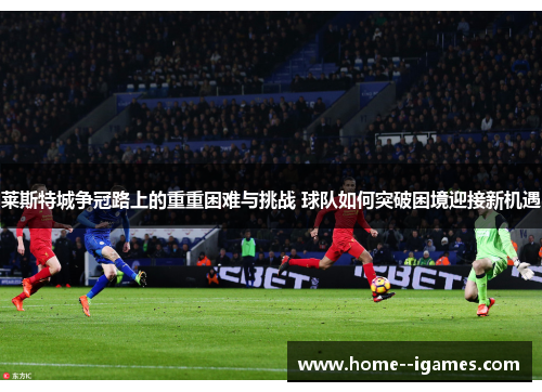 莱斯特城争冠路上的重重困难与挑战 球队如何突破困境迎接新机遇