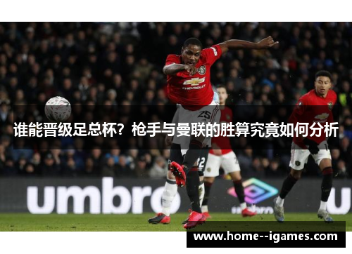 谁能晋级足总杯？枪手与曼联的胜算究竟如何分析