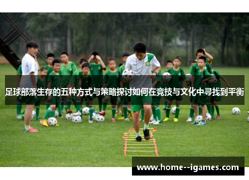 足球部落生存的五种方式与策略探讨如何在竞技与文化中寻找到平衡 足球部落生存的五种方式与策略探讨如何在竞技与文化中寻找到平衡