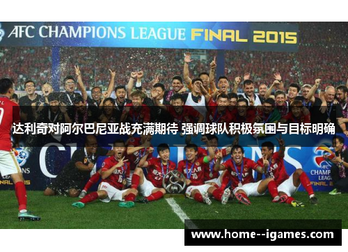 达利奇对阿尔巴尼亚战充满期待 强调球队积极氛围与目标明确