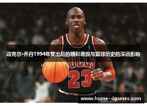 迈克尔·乔丹1994年复出后的精彩表现与篮球历史的深远影响