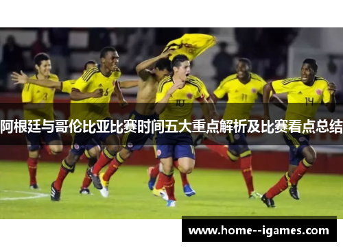 阿根廷与哥伦比亚比赛时间五大重点解析及比赛看点总结
