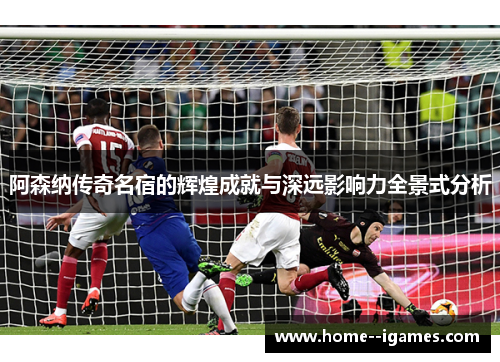 阿森纳传奇名宿的辉煌成就与深远影响力全景式分析