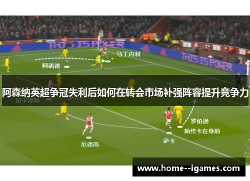 阿森纳英超争冠失利后如何在转会市场补强阵容提升竞争力