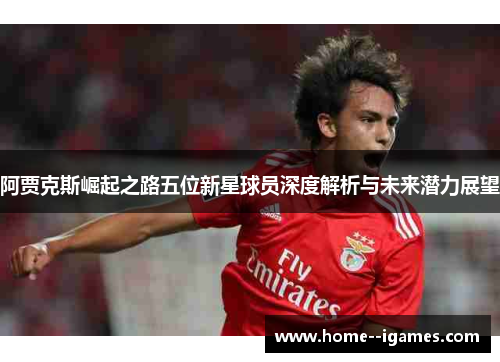 阿贾克斯崛起之路五位新星球员深度解析与未来潜力展望