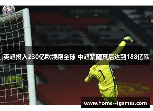 英超投入230亿欧领跑全球 中超紧随其后达到188亿欧 英超投入230亿欧领跑全球 中超紧随其后达到188亿欧