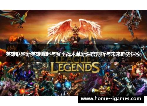 英雄联盟新英雄崛起与赛季战术革新深度剖析与未来趋势探索