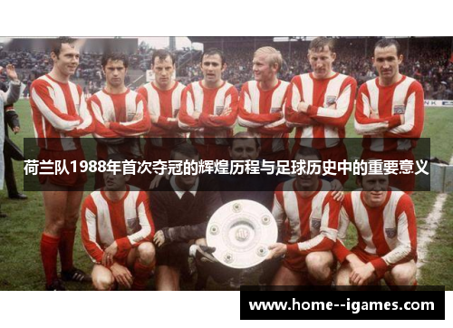 荷兰队1988年首次夺冠的辉煌历程与足球历史中的重要意义 荷兰队1988年首次夺冠的辉煌历程与足球历史中的重要意义