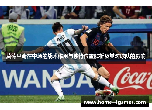莫德里奇在中场的战术作用与独特位置解析及其对球队的影响 莫德里奇在中场的战术作用与独特位置解析及其对球队的影响