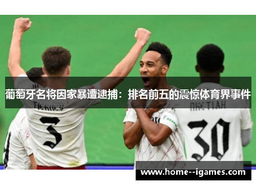 葡萄牙名将因家暴遭逮捕:排名前五的震惊体育界事件 葡萄牙名将因家暴遭逮捕:排名前五的震惊体育界事件