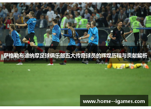 萨格勒布迪纳摩足球俱乐部五大传奇球员的辉煌历程与贡献解析 萨格勒布迪纳摩足球俱乐部五大传奇球员的辉煌历程与贡献解析