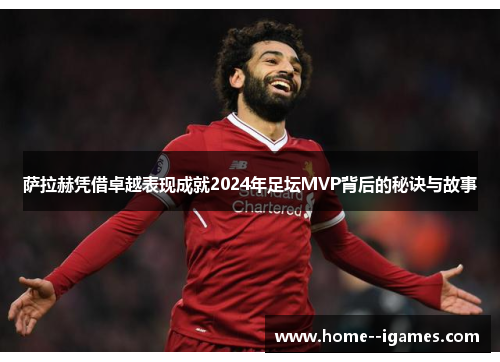 萨拉赫凭借卓越表现成就2024年足坛MVP背后的秘诀与故事