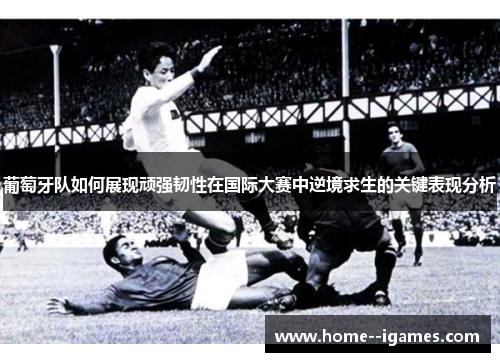 葡萄牙队如何展现顽强韧性在国际大赛中逆境求生的关键表现分析