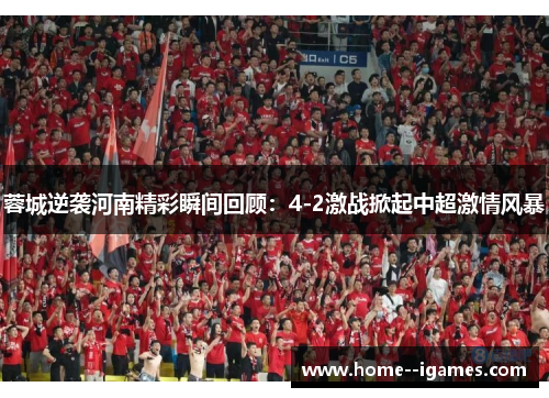 蓉城逆袭河南精彩瞬间回顾:4-2激战掀起中超激情风暴 蓉城逆袭河南精彩瞬间回顾:4-2激战掀起中超激情风暴