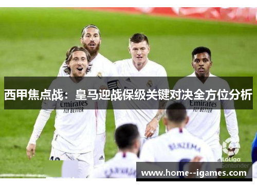 西甲焦点战:皇马迎战保级关键对决全方位分析 西甲焦点战:皇马迎战保级关键对决全方位分析