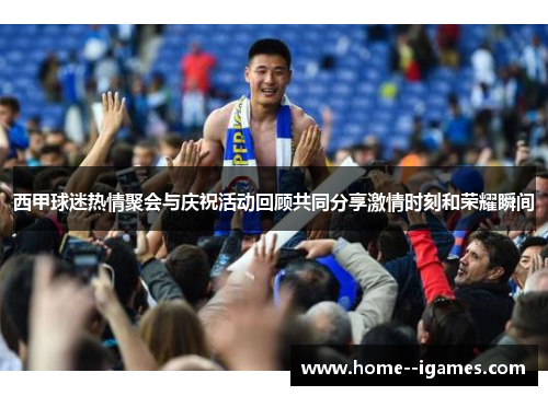 西甲球迷热情聚会与庆祝活动回顾共同分享激情时刻和荣耀瞬间
