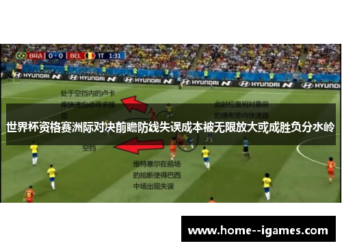 世界杯资格赛洲际对决前瞻防线失误成本被无限放大或成胜负分水岭 世界杯资格赛洲际对决前瞻防线失误成本被无限放大或成胜负分水岭