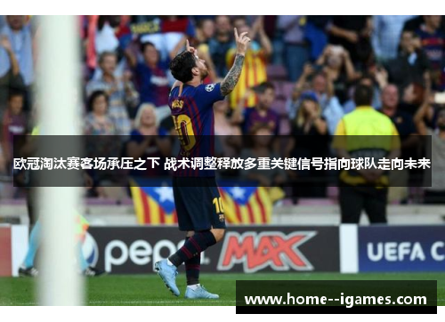 欧冠淘汰赛客场承压之下 战术调整释放多重关键信号指向球队走向未来 欧冠淘汰赛客场承压之下 战术调整释放多重关键信号指向球队走向未来