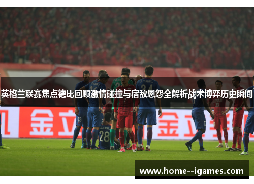 英格兰联赛焦点德比回顾激情碰撞与宿敌恩怨全解析战术博弈历史瞬间 英格兰联赛焦点德比回顾激情碰撞与宿敌恩怨全解析战术博弈历史瞬间