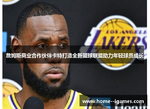 詹姆斯商业合作伙伴卡特打造全新篮球联盟助力年轻球员成长