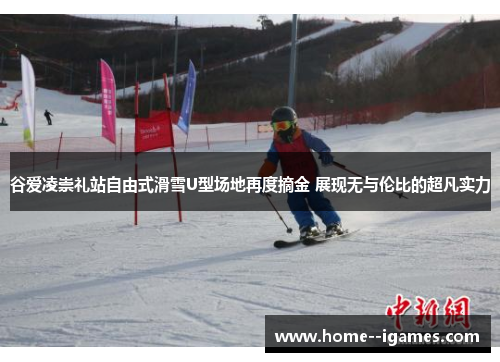 谷爱凌崇礼站自由式滑雪U型场地再度摘金 展现无与伦比的超凡实力