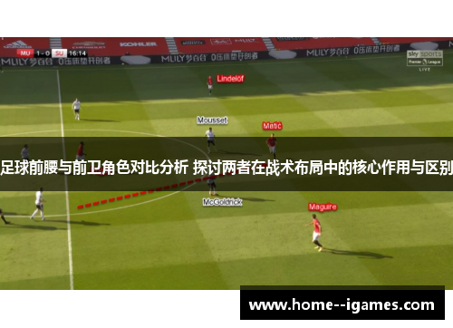 足球前腰与前卫角色对比分析 探讨两者在战术布局中的核心作用与区别 足球前腰与前卫角色对比分析 探讨两者在战术布局中的核心作用与区别