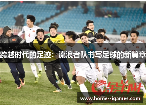 跨越时代的足迹:流浪者队书写足球的新篇章 跨越时代的足迹:流浪者队书写足球的新篇章