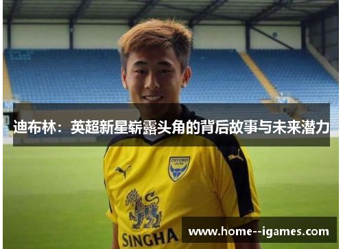 迪布林：英超新星崭露头角的背后故事与未来潜力