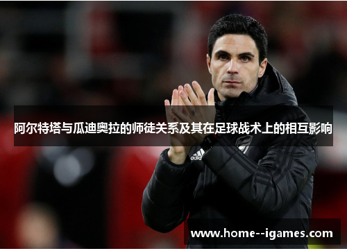 阿尔特塔与瓜迪奥拉的师徒关系及其在足球战术上的相互影响 阿尔特塔与瓜迪奥拉的师徒关系及其在足球战术上的相互影响