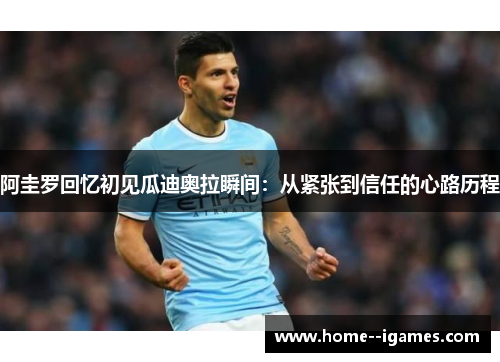 阿圭罗回忆初见瓜迪奥拉瞬间：从紧张到信任的心路历程