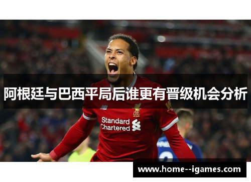 阿根廷与巴西平局后谁更有晋级机会分析