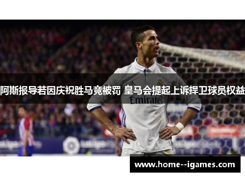 阿斯报导若因庆祝胜马竞被罚 皇马会提起上诉捍卫球员权益 阿斯报导若因庆祝胜马竞被罚 皇马会提起上诉捍卫球员权益