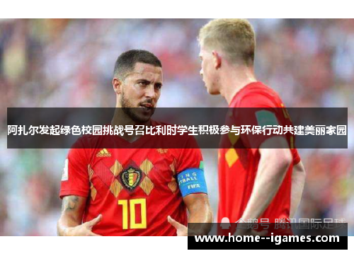 阿扎尔发起绿色校园挑战号召比利时学生积极参与环保行动共建美丽家园 阿扎尔发起绿色校园挑战号召比利时学生积极参与环保行动共建美丽家园