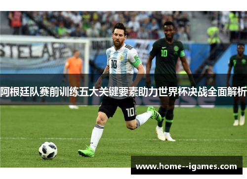 阿根廷队赛前训练五大关键要素助力世界杯决战全面解析
