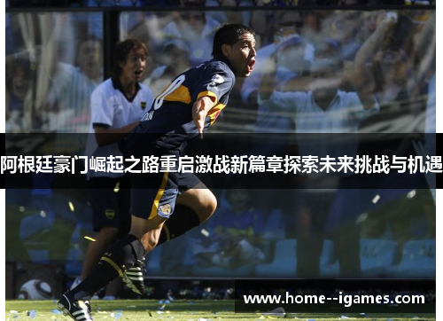 阿根廷豪门崛起之路重启激战新篇章探索未来挑战与机遇