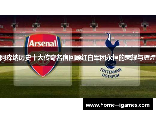 阿森纳历史十大传奇名宿回顾红白军团永恒的荣耀与辉煌