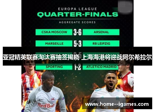 亚冠精英联赛淘汰赛抽签揭晓 上海海港将迎战阿尔希拉尔 亚冠精英联赛淘汰赛抽签揭晓 上海海港将迎战阿尔希拉尔