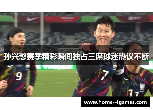 孙兴慜赛季精彩瞬间独占三席球迷热议不断 孙兴慜赛季精彩瞬间独占三席球迷热议不断