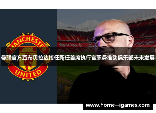 曼联官方宣布贝拉达接任新任首席执行官职务推动俱乐部未来发展 曼联官方宣布贝拉达接任新任首席执行官职务推动俱乐部未来发展