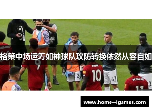 格策中场运筹如神球队攻防转换依然从容自如