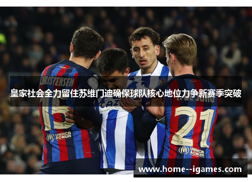 皇家社会全力留住苏维门迪确保球队核心地位力争新赛季突破