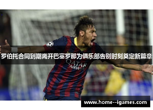 罗伯托合同到期离开巴塞罗那为俱乐部告别时刻奠定新篇章 罗伯托合同到期离开巴塞罗那为俱乐部告别时刻奠定新篇章