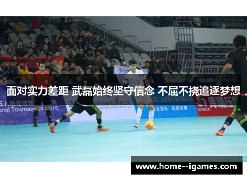 面对实力差距 武磊始终坚守信念 不屈不挠追逐梦想