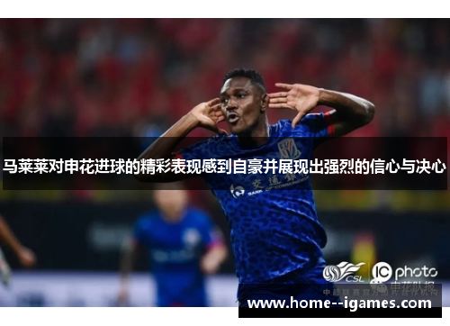 马莱莱对申花进球的精彩表现感到自豪并展现出强烈的信心与决心