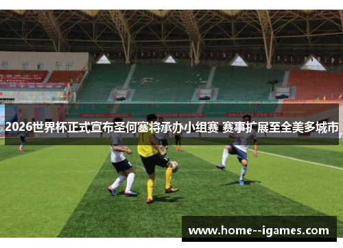 2026世界杯正式宣布圣何塞将承办小组赛 赛事扩展至全美多城市