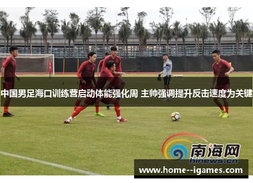 中国男足海口训练营启动体能强化周 主帅强调提升反击速度为关键