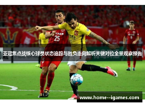 亚冠焦点战核心球员状态追踪与胜负走向解析关键对位全景观察报告